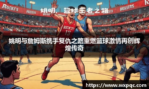 姚明与詹姆斯携手复仇之路重燃篮球激情再创辉煌传奇