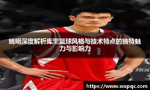 姚明深度解析库里篮球风格与技术特点的独特魅力与影响力