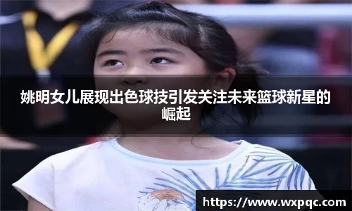 姚明女儿展现出色球技引发关注未来篮球新星的崛起