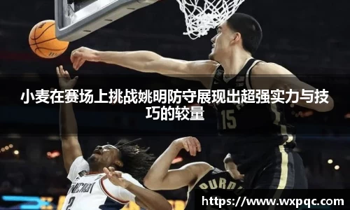小麦在赛场上挑战姚明防守展现出超强实力与技巧的较量