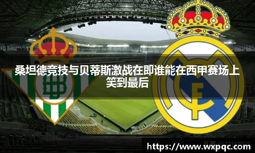 桑坦德竞技与贝蒂斯激战在即谁能在西甲赛场上笑到最后